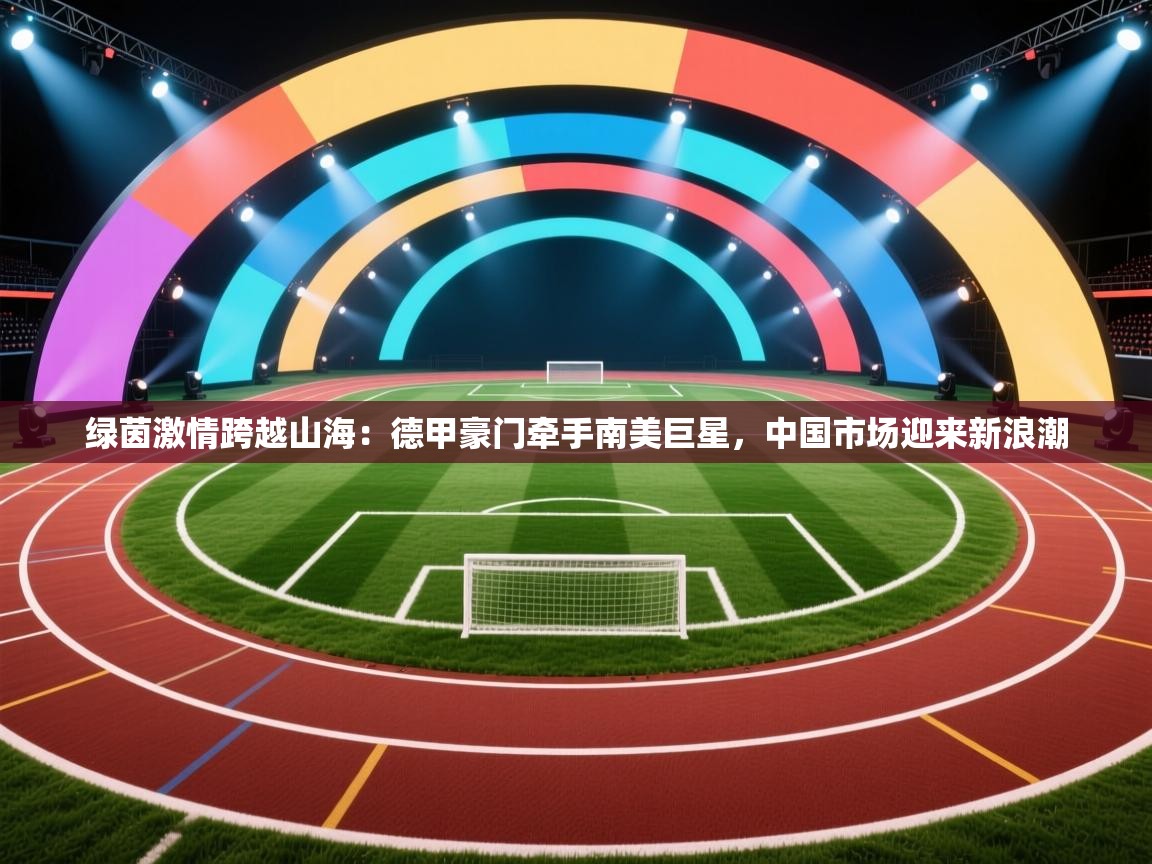 绿茵激情跨越山海:德甲豪门牵手南美巨星,中国市场迎来新浪潮 第1张