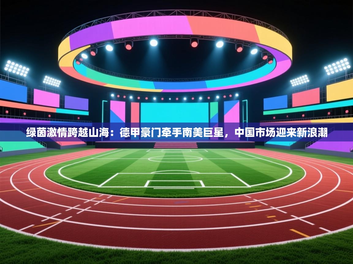 绿茵激情跨越山海:德甲豪门牵手南美巨星,中国市场迎来新浪潮 第2张
