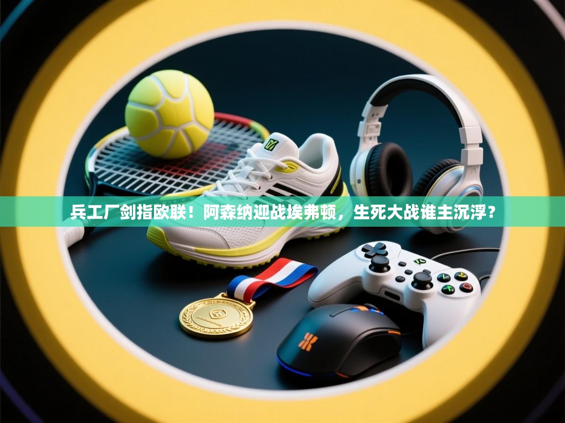 兵工厂剑指欧联!阿森纳迎战埃弗顿,生死大战谁主沉浮? 第2张