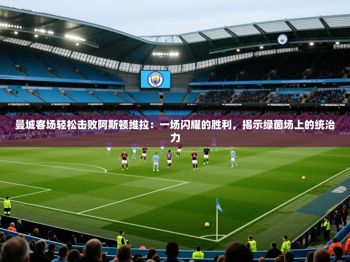 曼城客场轻松击败阿斯顿维拉：一场闪耀的胜利，揭示绿茵场上的统治力  第1张