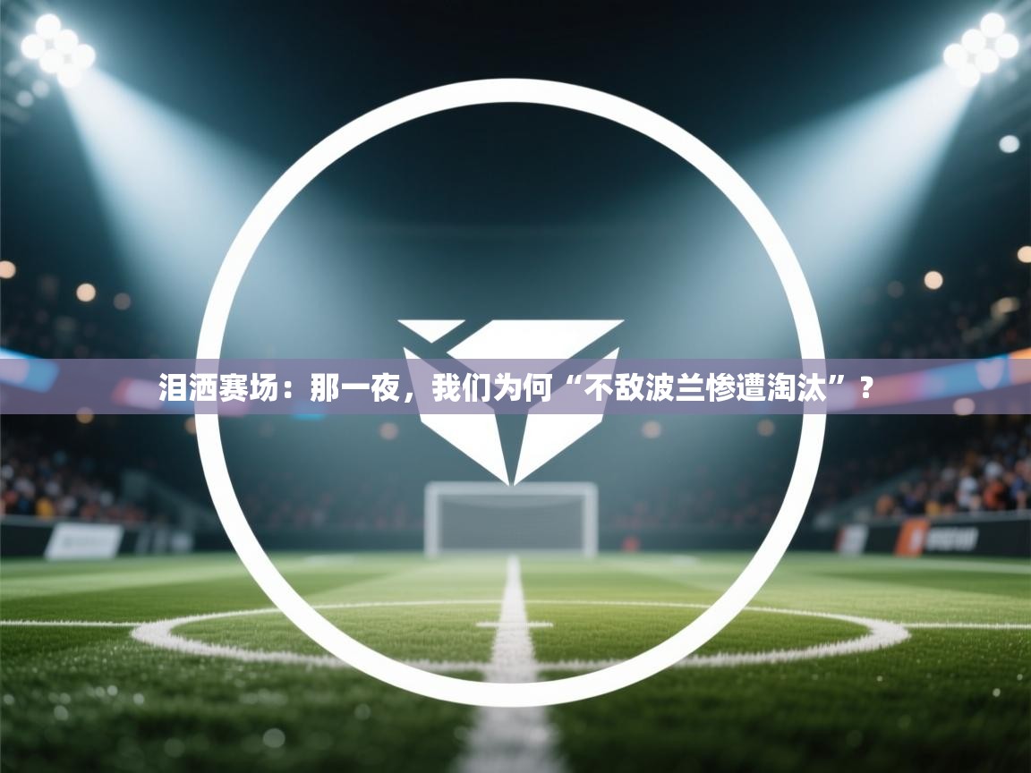 泪洒赛场：那一夜，我们为何“不敌波兰惨遭淘汰”？